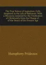 The True Nature of Imposture, Fully Displayed in the Life of Mahomet: With a Discourse Annexed for the Vindication of Christianity from the Charge of . of the Deists of the Present Age - Humphrey Prideaux