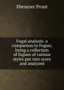 Fugal analysis: a companion to Fugue; being a collection of fugues of various styles put into score and analyzed - Ebenezer Prout