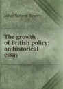 The growth of British policy: an historical essay - Seeley John Robert