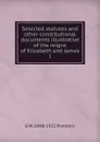 Selected statutes and other constitutional documents illustrative of the reigns of Elizabeth and James I - George Walter Prothero