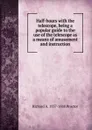 Half-hours with the telescope, being a popular guide to the use of the telescope as a means of amusement and instruction - Richard A. Proctor