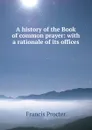 A history of the Book of common prayer: with a rationale of its offices - Francis Procter