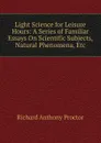 Light Science for Leisure Hours: A Series of Familiar Essays On Scientific Subjects, Natural Phenomena, Etc - Richard A. Proctor
