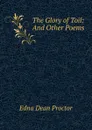 The Glory of Toil: And Other Poems - Edna Dean Proctor