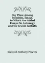 Our Place Among Infinities, Essays. to Which Are Added Essays On Astrology and the Jewish Sabbath - Richard A. Proctor
