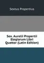 Sex. Aurelii Propertii Elegiarum Libri Quattor (Latin Edition) - Sextus Propertius