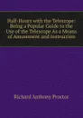 Half-Hours with the Telescope: Being a Popular Guide to the Use of the Telescope As a Means of Amusement and Instruction - Richard A. Proctor