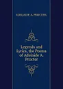 Legends and Lyrics, the Poems of Adelaide A. Procter - ADELAIDE A. PROCTER.