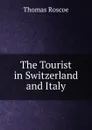 The Tourist in Switzerland and Italy - Thomas Roscoe