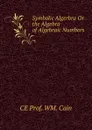 Symbolic Algerbra Or the Algebra of Algebraic Numbers - CE Prof. WM. Cain