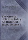 The Growth of British Policy: An Historical Essay, Volume 1 - George Walter Prothero