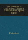 The Protestant.S Companion: A Collection of Preservatives Against Popery - Protestant