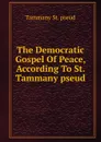 The Democratic Gospel Of Peace, According To St. Tammany pseud. - Tammany St. pseud