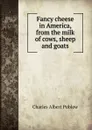 Fancy cheese in America, from the milk of cows, sheep and goats - Charles Albert Publow