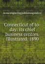 Connecticut of to-day: its chief business centres. Illustrated. 1890 - Acme engraving publishing and co.