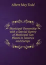 Municipal Ownership with a Special Survey of Municipal Gas Plants in America and Europe - Albert May Todd