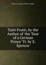 Tutti Frutti, by the Author of .the Tour of a German Prince. Tr. by E. Spencer. - Hermann Ludwig H. Pückler-Muskau