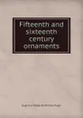 Fifteenth and sixteenth century ornaments - Augustus Welby Northmore Pugin