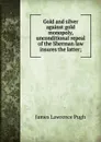 Gold and silver against gold monopoly, unconditional repeal of the Sherman law insures the latter; - James Lawrence Pugh