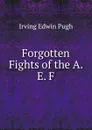 Forgotten Fights of the A. E. F. - Irving Edwin Pugh