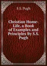 Christian Home-Life, a Book of Examples and Principles By S.S. Pugh. - S.S. Pugh