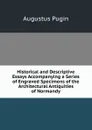Historical and Descriptive Essays Accompanying a Series of Engraved Specimens of the Architectural Antiquities of Normandy - Augustus Pugin