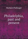 Philadelphia, past and present - Herbert Pullinger