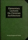 Elementary Lectures On Christian Architecture - Richard Popplewell Pullan