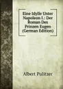 Eine Idylle Unter Napoleon I.: Der Roman Des Prinzen Eugen (German Edition) - Albert Pulitzer