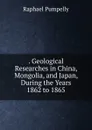 . Geological Researches in China, Mongolia, and Japan, During the Years 1862 to 1865 - Raphael Pumpelly