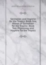 Sanitation and Hygiene for the Tropics: Book One, Primer of Sanitation for the Tropics--Book Two, Physiology and Hygiene for the Tropics - John Woodside Ritchie