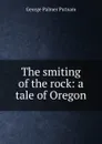 The smiting of the rock: a tale of Oregon - George Palmer Putnam