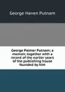 George Palmer Putnam; a memoir, together with a record of the earlier years of the publishing house founded by him - George Haven Putnam