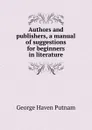 Authors and publishers, a manual of suggestions for beginners in literature - George Haven Putnam