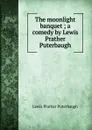 The moonlight banquet ; a comedy by Lewis Prather Puterbaugh - Lewis Prather Puterbaugh