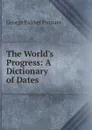 The World.s Progress: A Dictionary of Dates - George Palmer Putnam