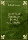 American Common-School Arithmetic . - Rufus Putnam