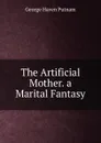 The Artificial Mother. a Marital Fantasy - George Haven Putnam
