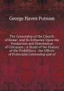 The Censorship of the Church of Rome: And Its Influence Upon the Production and Distribution of Literature : A Study of the History of the Prohibitory . the Effects of Protestant Censorship and of - George Haven Putnam