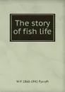 The story of fish life - W P. 1868-1942 Pycraft