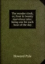 The wonder clock, or, Four . twenty marvelous tales: being one for each hour of the day - Pyle Howard