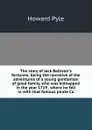 The story of Jack Ballister.s fortunes: being the narrative of the adventures of a young gentleman of good family, who was kidnapped in the year 1719 . where he fell in with that famous pirate Ca - Pyle Howard