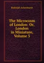The Microcosm of London: Or, London in Miniature, Volume 3 - Rudolph Ackermann