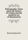 Palaeography. Notes upon the history of writing and the medieval art of illumination - Bernard Quaritch