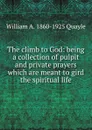 The climb to God: being a collection of pulpit and private prayers which are meant to gird the spiritual life - William A. 1860-1925 Quayle