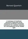 A catalogue of medieval literature, especially of the romances of chivalry, and books relating to the customs, costume, art, and pageantry of the middle ages - Bernard Quaritch
