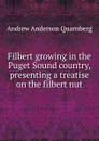 Filbert growing in the Puget Sound country, presenting a treatise on the filbert nut - Andrew Anderson Quarnberg