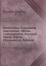 Enchiridion: Containing Institutions--Divine: Contemplative, Practical; Moral: Ethical, OEconomical, Political - Francis Quarles