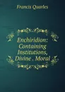 Enchiridion: Containing Institutions, Divine . Moral - Francis Quarles