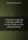 A General Catalog of Books Offered to the Public at the Affixed Prices - Bernard Quaritch